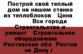 Построй свой теплый дом на нашем станке из теплоблоков › Цена ­ 90 000 - Все города Строительство и ремонт » Строительное оборудование   . Ростовская обл.,Ростов-на-Дону г.